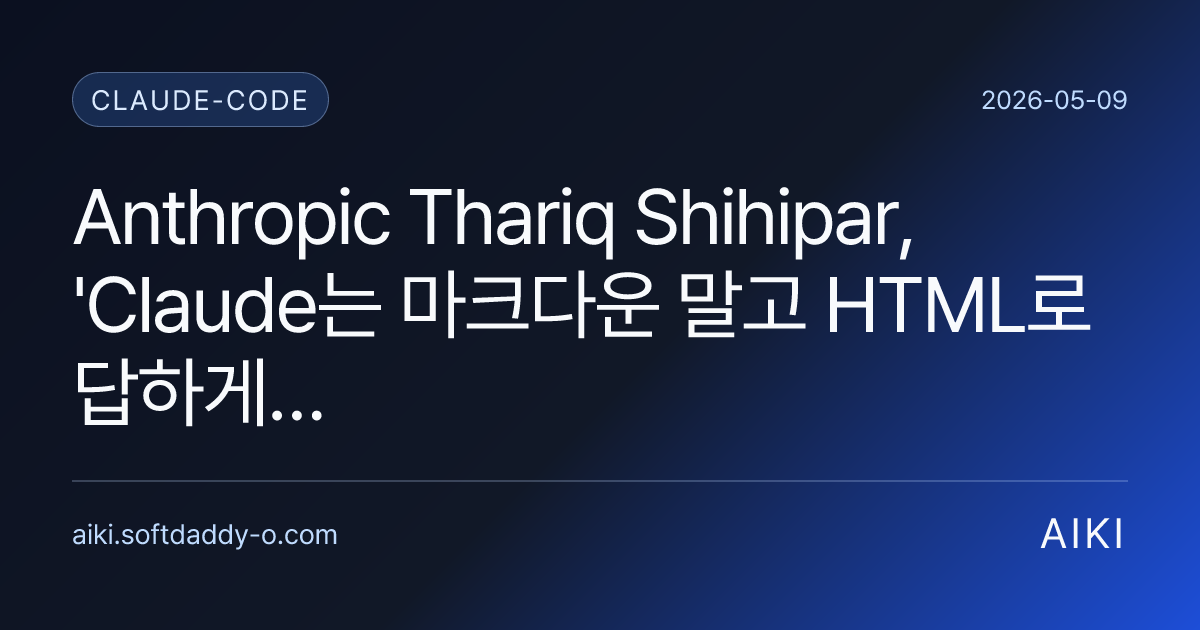 Anthropic Thariq Shihipar, 'Claude는 마크다운 말고 HTML로 답하게 해라'